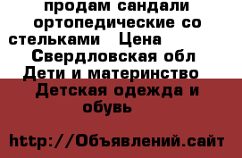 продам сандали ортопедические со стельками › Цена ­ 1 500 - Свердловская обл. Дети и материнство » Детская одежда и обувь   